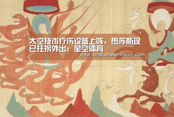 太空技术疗伤设备上阵,热苏斯现已拄拐外出:星空体育(图2) 星空平台