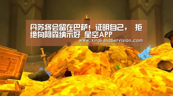 丹苏将会留在巴萨!证明自己, 拒绝向阿森纳示好_星空APP(图1) 星空APP